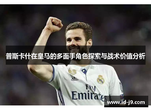 普斯卡什在皇马的多面手角色探索与战术价值分析