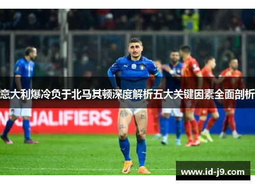 意大利爆冷负于北马其顿深度解析五大关键因素全面剖析