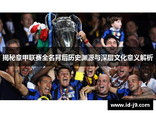 揭秘意甲联赛全名背后历史渊源与深层文化意义解析 揭秘意甲联赛全名背后历史渊源与深层文化意义解析