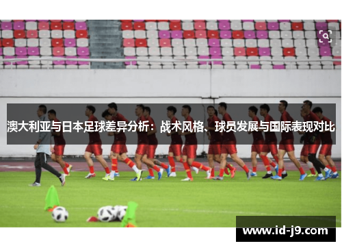 澳大利亚与日本足球差异分析：战术风格、球员发展与国际表现对比