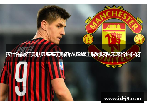 拉什福德在曼联真实实力解析从锋线王牌到球队未来价值探讨 拉什福德在曼联真实实力解析从锋线王牌到球队未来价值探讨