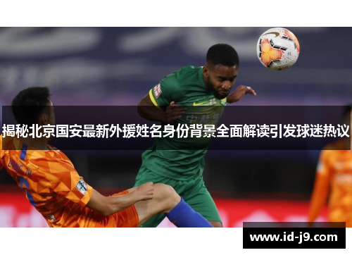 揭秘北京国安最新外援姓名身份背景全面解读引发球迷热议