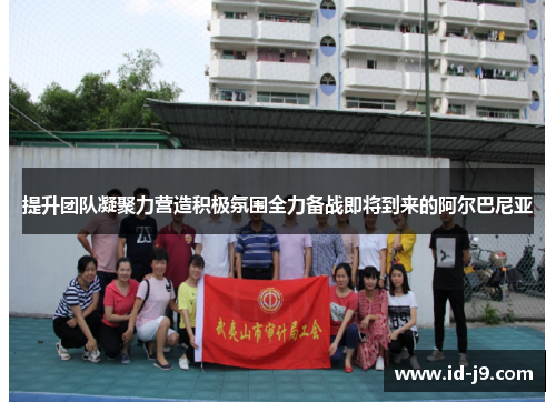 提升团队凝聚力营造积极氛围全力备战即将到来的阿尔巴尼亚
