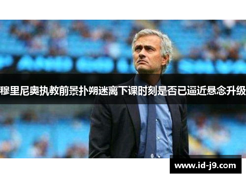 穆里尼奥执教前景扑朔迷离下课时刻是否已逼近悬念升级