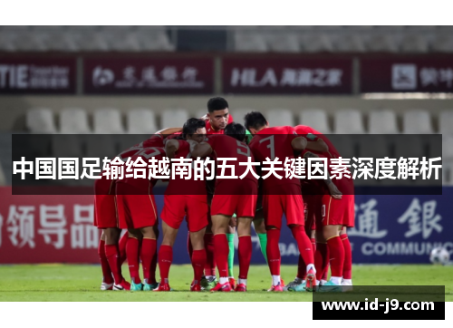 中国国足输给越南的五大关键因素深度解析 中国国足输给越南的五大关键因素深度解析
