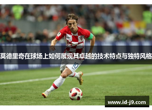 莫德里奇在球场上如何展现其卓越的技术特点与独特风格