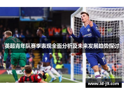 英超青年队赛季表现全面分析及未来发展趋势探讨 英超青年队赛季表现全面分析及未来发展趋势探讨