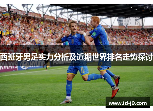 西班牙男足实力分析及近期世界排名走势探讨