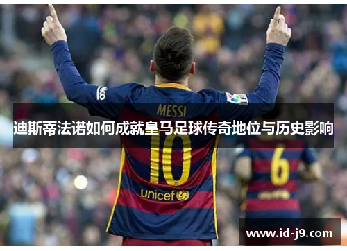 迪斯蒂法诺如何成就皇马足球传奇地位与历史影响