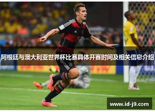 阿根廷与澳大利亚世界杯比赛具体开赛时间及相关信息介绍 阿根廷与澳大利亚世界杯比赛具体开赛时间及相关信息介绍