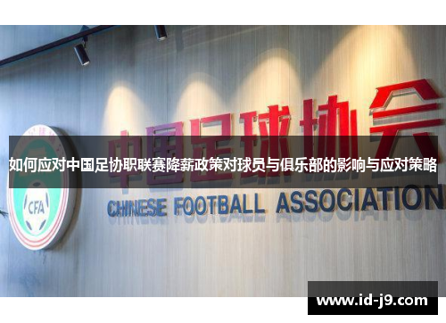如何应对中国足协职联赛降薪政策对球员与俱乐部的影响与应对策略 如何应对中国足协职联赛降薪政策对球员与俱乐部的影响与应对策略