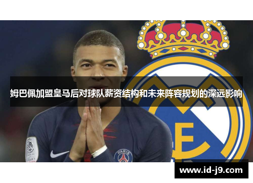 姆巴佩加盟皇马后对球队薪资结构和未来阵容规划的深远影响 姆巴佩加盟皇马后对球队薪资结构和未来阵容规划的深远影响