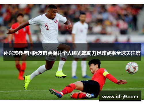 孙兴慜参与国际友谊赛提升个人曝光率助力足球赛事全球关注度