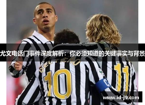 尤文电话门事件深度解析:你必须知道的关键事实与背景 尤文电话门事件深度解析:你必须知道的关键事实与背景