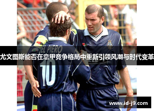 尤文图斯能否在意甲竞争格局中重新引领风潮与时代变革
