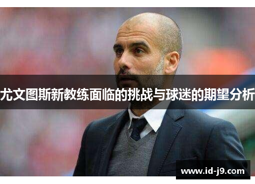 尤文图斯新教练面临的挑战与球迷的期望分析 尤文图斯新教练面临的挑战与球迷的期望分析