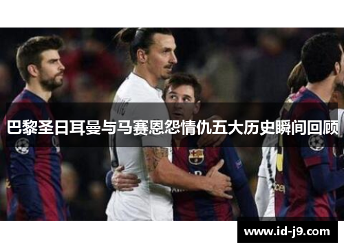 巴黎圣日耳曼与马赛恩怨情仇五大历史瞬间回顾