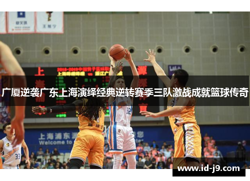 广厦逆袭广东上海演绎经典逆转赛季三队激战成就篮球传奇 广厦逆袭广东上海演绎经典逆转赛季三队激战成就篮球传奇