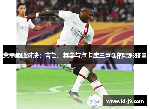 意甲巅峰对决：吉鲁、莱奥与卢卡库三巨头的精彩较量