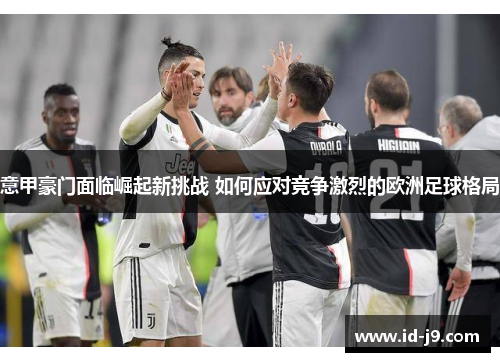 意甲豪门面临崛起新挑战 如何应对竞争激烈的欧洲足球格局