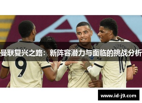曼联复兴之路:新阵容潜力与面临的挑战分析 曼联复兴之路:新阵容潜力与面临的挑战分析