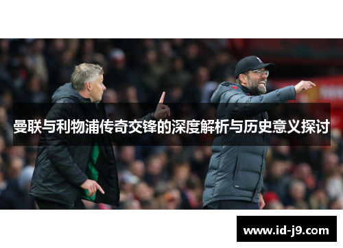 曼联与利物浦传奇交锋的深度解析与历史意义探讨 曼联与利物浦传奇交锋的深度解析与历史意义探讨