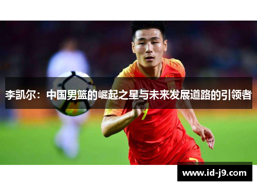 李凯尔:中国男篮的崛起之星与未来发展道路的引领者 李凯尔:中国男篮的崛起之星与未来发展道路的引领者