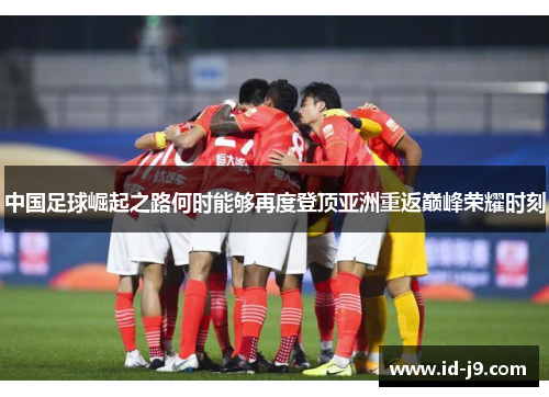 中国足球崛起之路何时能够再度登顶亚洲重返巅峰荣耀时刻 中国足球崛起之路何时能够再度登顶亚洲重返巅峰荣耀时刻
