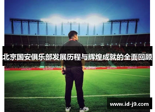 北京国安俱乐部发展历程与辉煌成就的全面回顾
