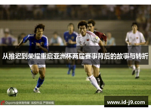 从推迟到荣耀重启亚洲杯两届赛事背后的故事与转折