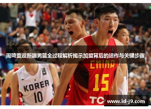 周琦重返新疆男篮全过程解析揭示加盟背后的运作与关键步骤