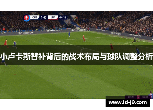 小卢卡斯替补背后的战术布局与球队调整分析 小卢卡斯替补背后的战术布局与球队调整分析