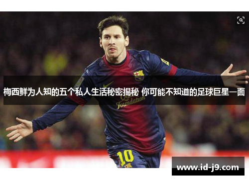 梅西鲜为人知的五个私人生活秘密揭秘 你可能不知道的足球巨星一面