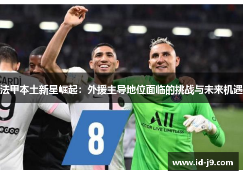 法甲本土新星崛起:外援主导地位面临的挑战与未来机遇 法甲本土新星崛起:外援主导地位面临的挑战与未来机遇