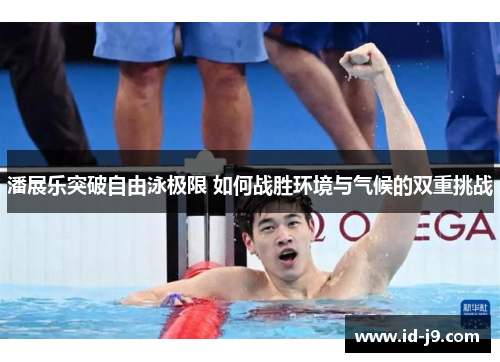 潘展乐突破自由泳极限 如何战胜环境与气候的双重挑战 潘展乐突破自由泳极限 如何战胜环境与气候的双重挑战