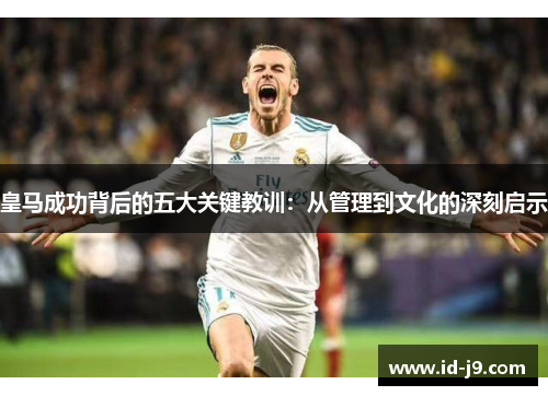 皇马成功背后的五大关键教训:从管理到文化的深刻启示 皇马成功背后的五大关键教训:从管理到文化的深刻启示