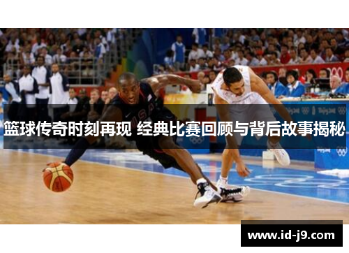 篮球传奇时刻再现 经典比赛回顾与背后故事揭秘 篮球传奇时刻再现 经典比赛回顾与背后故事揭秘