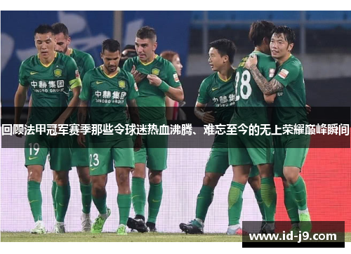 回顾法甲冠军赛季那些令球迷热血沸腾、难忘至今的无上荣耀巅峰瞬间