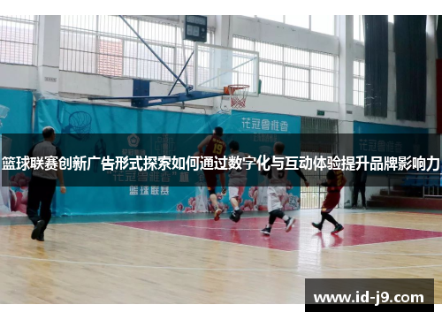 篮球联赛创新广告形式探索如何通过数字化与互动体验提升品牌影响力 篮球联赛创新广告形式探索如何通过数字化与互动体验提升品牌影响力