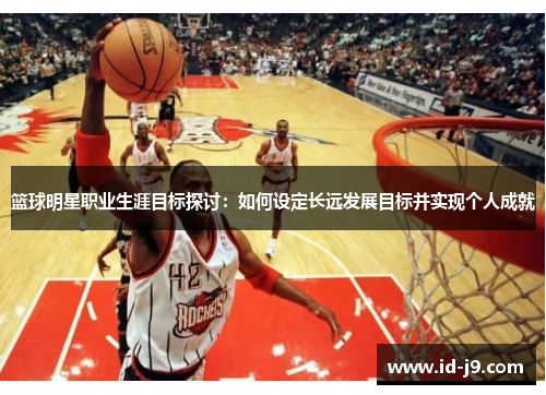 篮球明星职业生涯目标探讨：如何设定长远发展目标并实现个人成就