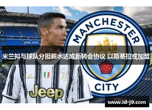 米兰拟与球队分担薪水达成新转会协议 以斯基拉或加盟 米兰拟与球队分担薪水达成新转会协议 以斯基拉或加盟