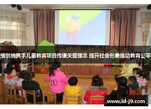 维尔纳携手儿童教育项目传递关爱理念 提升社会形象推动教育公平 维尔纳携手儿童教育项目传递关爱理念 提升社会形象推动教育公平