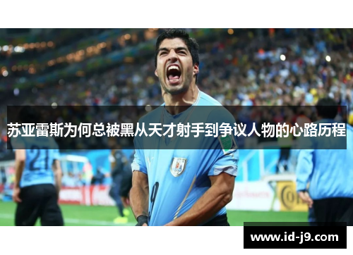 苏亚雷斯为何总被黑从天才射手到争议人物的心路历程 苏亚雷斯为何总被黑从天才射手到争议人物的心路历程