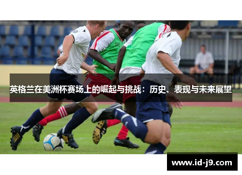 英格兰在美洲杯赛场上的崛起与挑战：历史、表现与未来展望