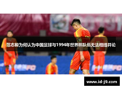 范志毅为何认为中国足球与1994年世界杯队伍无法相提并论 范志毅为何认为中国足球与1994年世界杯队伍无法相提并论