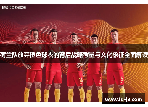 荷兰队放弃橙色球衣的背后战略考量与文化象征全面解读