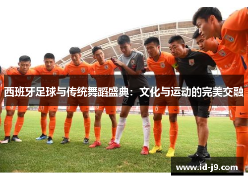 西班牙足球与传统舞蹈盛典：文化与运动的完美交融