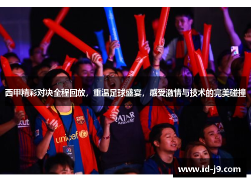 西甲精彩对决全程回放,重温足球盛宴,感受激情与技术的完美碰撞 西甲精彩对决全程回放,重温足球盛宴,感受激情与技术的完美碰撞