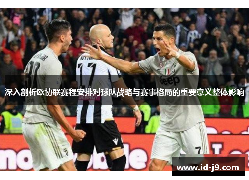 深入剖析欧协联赛程安排对球队战略与赛事格局的重要意义整体影响